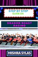 Step by Step Guide on Dragon Boast Racing: Expert Guide To Unlock The Secrets Of Dragon Boat Racing Learn Essential Techniques, Team Dynamics And More To Navigate Your Way To Victory