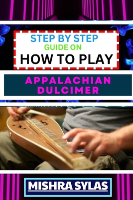 Step by Step Guide on How to Play Appalachian Dulcimer: Unlock The Magic Of The Mountain Dulcimer With Easy Techniques And Melodies For Aspiring Musicians - Sylas, Mishra