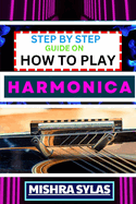 Step by Step Guide on How to Play Harmonica: A Comprehensive Beginners Manual On Learning To Play Harmonica, Mastering Techniques, And Progressing To An Expert Level