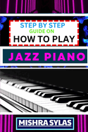 Step by Step Guide on How to Play Jazz Piano: Expert Manual To Master The Art Of Jazz Piano Playing, From Basic Chords To Advanced Improvisation Techniques, And Transform Yourself To An Expert