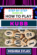 Step by Step Guide on How to Play Kubb: Expert Guide to Mastering the Ancient Game of Viking Chess, Learning the Basics, Tactics, and Strategies to Conquer the Battlefield