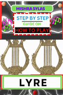 Step by Step Guide on How to Play Lyre: Easy Simplified Manual For Aspiring Lyre Players, Unveiling The Secrets Of Harmonious Melodies From Scratch