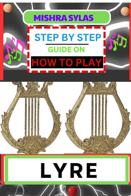 Step by Step Guide on How to Play Lyre: Easy Simplified Manual For Aspiring Lyre Players, Unveiling The Secrets Of Harmonious Melodies From Scratch - Sylas, Mishra