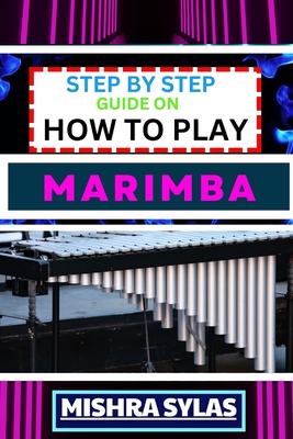 Step by Step Guide on How to Play Marimba: Unlock The Rhythmic Magic: Learn Essential Techniques, Basic Melodies, And Build A Solid Foundation For Your Marimba Journey - Sylas, Mishra