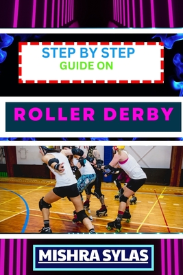 Step by Step Guide on Roller Derby: Beginners Handbook To Learning The Basics, Master The Moves, And Dive Into The Exciting World Of Roller Derby With Confidence - Sylas, Mishra