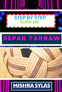 Step by Step Guide on Sepak Takraw: Complete Manual To Unveil The Art Of Sepak Takraw From Novice To Expert With Easy Tips And Tricks For Spectacular Gameplay And Sportsmanship