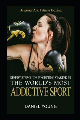 Step-By-Step Guide To Getting Started In The World's Most Addictive Sport: Beginner And Fitness Boxing - Young, Daniel