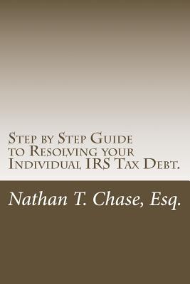 Step by Step Guide to Resolving your Individual IRS Tax Debt.: Solve your tax debt with detailed images and explanations of the actual IRS forms. - Chase Esq, Nathan T