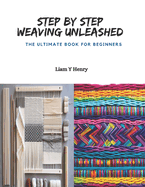Step by Step Weaving Unleashed: The Ultimate Book for Beginners