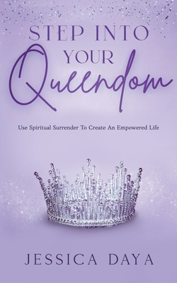 Step Into Your Queendom: Use Spiritual Surrender to Create An Empowered Life - Daya, Jessica
