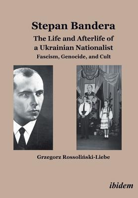Stepan Bandera -- The Life & Afterlife of a Ukrainian Nationalist: Fascism, Genocide & Cult - Rossolinski-Liebe, Grzegorz