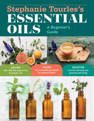 Stephanie Tourles's Essential Oils: A Beginner's Guide: Learn Safe, Effective Ways to Use 25 Popular Oils; Make 100 Aromatherapy Blends to Enhance Health; Soothe Common Ailments and Promote Well-Being - L. Tourles, Stephanie