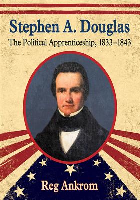 Stephen A. Douglas: The Political Apprenticeship, 1833-1843 - Ankrom, Reg