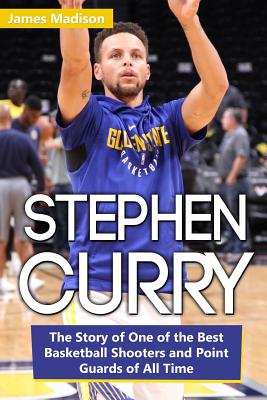 Stephen Curry: The Story of One of the Best Basketball Shooters and Point Guards of All Time - Madison, James