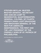 Stephen Moylan, Muster-Master General, Secretary and Aide-de-Camp to Washington, Quartermaster-General, Colonel of Fourth Pennsylvania Light Dragoons and Brigadier-General of the War for American Independence, the First and the Last President of the Frien