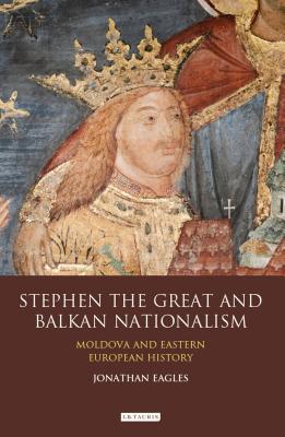 Stephen the Great and Balkan Nationalism: Moldova and Eastern European History - Eagles, Jonathan