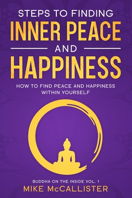 Steps to Finding Inner Peace and Happiness: How to Find Peace and Happiness Within Yourself - McCallister, Mike