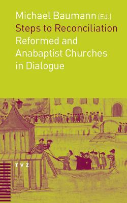 Steps to Reconciliation: Anabaptist and Reformed Churches in Dialogue - Baumann, Michael (Editor)