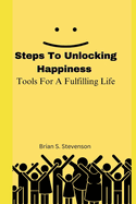 Steps To Unlocking Happiness: Tools For A Fulfilling Life