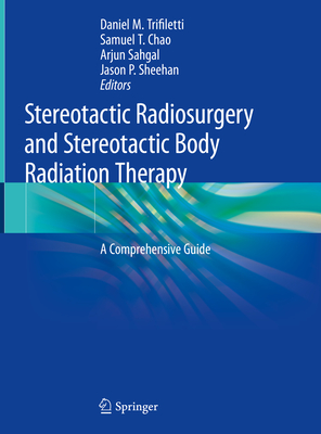 Stereotactic Radiosurgery and Stereotactic Body Radiation Therapy: A Comprehensive Guide - Trifiletti, Daniel M (Editor), and Chao, Samuel T (Editor), and Sahgal, Arjun (Editor)