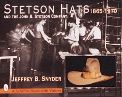 Stetson Hats & the John B. Stetson Company: 1865-1970 - Snyder, Jeffrey B