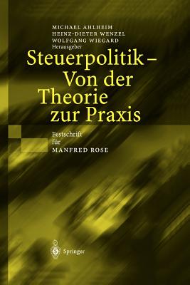 Steuerpolitik -- Von Der Theorie Zur PRAXIS: Festschrift Fr Manfred Rose - Ahlheim, Michael (Editor), and Wenzel, Heinz-Dieter (Editor), and Wiegard, Wolfgang (Editor)