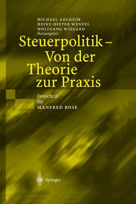 Steuerpolitik -- Von Der Theorie Zur Praxis: Festschrift Fur Manfred Rose - Ahlheim, Michael (Editor), and Wenzel, Heinz-Dieter (Editor), and Wiegard, Wolfgang (Editor)