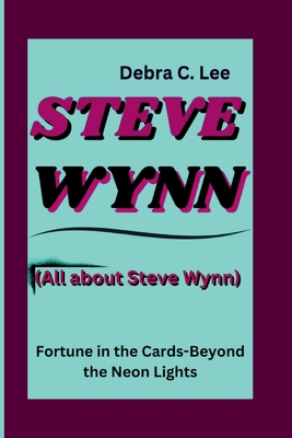 Steve Wynn: Steve Wynn: Fortune in the Cards - Beyond the Neon Lights (All about Steve Wynn) - C Lee, Debra