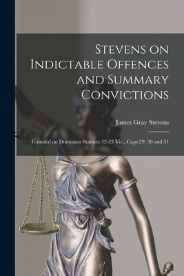 Stevens on Indictable Offences and Summary Convictions [microform]: Founded on Dominion Statutes 32-33 Vic., Caps 29, 30 and 31 - Stevens, James Gray 1822-1906