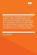 Stewartiana, Containing the Case of Robert II, and Elizabeth Mure, and Question of Legitimacy of Their Issue, with Incidental Reply to Cosmo Innes, Esq.; New Evidence Conclusive Upon the Origin of the Stewarts, and Other Stewart Notices, &C. to Which...