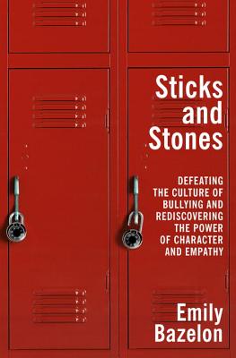 Sticks and Stones: Defeating the Culture of Bullying and Rediscovering the Power of Character and Empathy - Bazelon, Emily