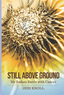 Still Above Ground: My Badass Battle with Cancer