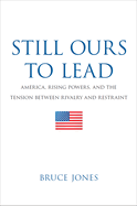 Still Ours to Lead: America, Rising Powers, and the Tension Between Rivalry and Restraint