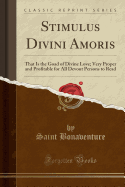 Stimulus Divini Amoris: That Is the Goad of Divine Love; Very Proper and Profitable for All Devout Persons to Read (Classic Reprint)