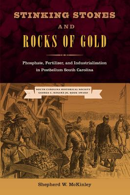 Stinking Stones and Rocks of Gold: Phosphate, Fertilizer, and Industrialization in Postbellum South Carolina - McKinley, Shepherd W.