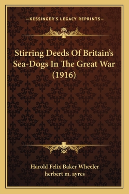 Stirring Deeds of Britain's Sea-Dogs in the Great War (1916) - Wheeler, Harold Felix Baker, and Ayres, Herbert M