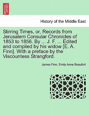 Stirring Times, or, Records from Jerusalem Consular Chronicles of 1853 to 1856. By ... J. F. ... Edited and compiled by his widow [E. A. Finn]. With a preface by the Viscountess Strangford. Vol. I. - Finn, James, and Beaufort, Emily Anne