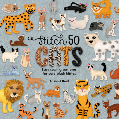 Stitch 50 Cats: Easy Sewing Patterns for Cute Plush Kitties - Reid, Alison J