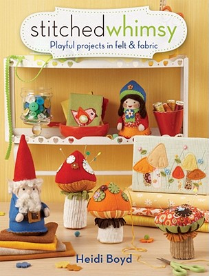 Stitched Whimsy: Embellished Fabric and Felt Accessories, Accents and Gifts - Boyd, Heidi