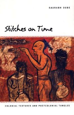 Stitches on Time: Colonial Textures and Postcolonial Tangles - Dube, Saurabh