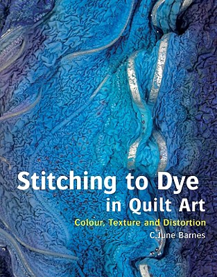 Stitching to Dye in Quilt Art: Colour, Texture and Distortion - Barnes, C June