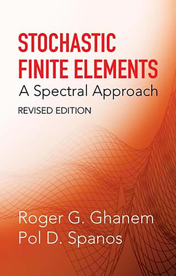 Stochastic Finite Elements: A Spectral Approach, Revised Edition - Ghanem, Roger G, and Spanos, Pol D
