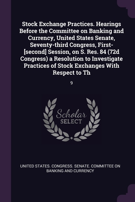 Stock Exchange Practices. Hearings Before the Committee on Banking and Currency, United States Senate, Seventy-third Congress, First-[second] Session, on S. Res. 84 (72d Congress) a Resolution to Investigate Practices of Stock Exchanges With Respect to... - United States Congress Senate Committ (Creator)