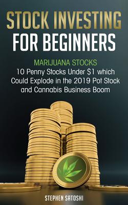 Stock Investing for Beginners: Marijuana Stocks - 10 Penny Stocks Under $1 which Could Explode in the 2019 Pot Stock and Cannabis Business Boom - Satoshi, Stephen