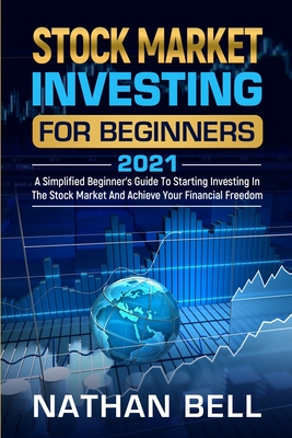 Stock Market Investing for Beginners 2021: A Simplified Beginner's Guide To Starting Investing In The Stock Market And Achieve Your Financial Freedom - Bell, Nathan