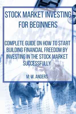 Stock Market Investing for Beginners: Complete Beginner's Guide On How To Start Building Your Financial Freedom By Investing In The Stock Market Successfully. Analysis, Strategies, Techniques, Risk Management, and Trader Psychology. - Anders, M W