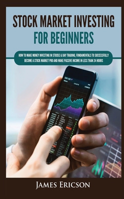 Stock Market Investing for Beginners: How to Make Money Investing in Stocks & Day Trading, Fundamentals to Successfully Become a Stock Market Pro and Make Passive Income in Less Than 24 Hours - Ericson, James