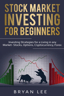 Stock Market Investing for Beginners: Investing Strategies for a Living in any Market- Stocks, Options, Cryptocurrency, Forex