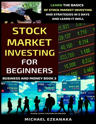 Stock Market Investing For Beginners: Learn The Basics Of Stock Market Investing And Strategies In 5 Days And Learn It Well - Ezeanaka, Michael