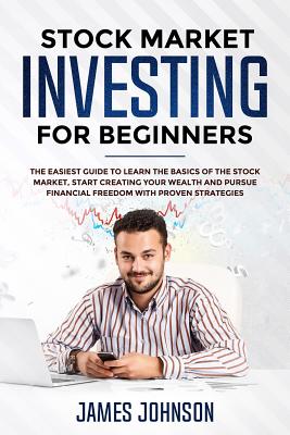 Stock Market Investing for Beginners: The EASIEST GUIDE to Learn the BASICS of the STOCK MARKET, Start Creating Your WEALTH and Pursue FINANCIAL FREEDOM With Proven STRATEGIES - Smith, Steven, and Johnson, James